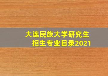 大连民族大学研究生招生专业目录2021