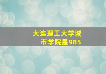 大连理工大学城市学院是985