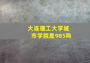 大连理工大学城市学院是985吗