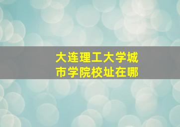 大连理工大学城市学院校址在哪