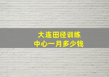 大连田径训练中心一月多少钱