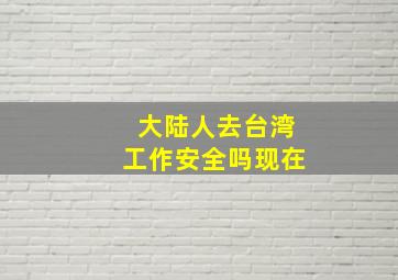 大陆人去台湾工作安全吗现在