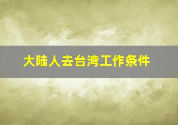 大陆人去台湾工作条件