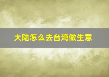 大陆怎么去台湾做生意