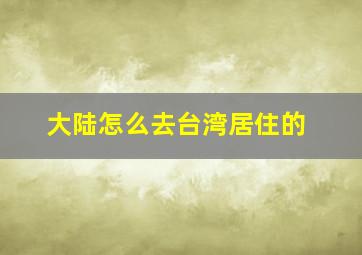 大陆怎么去台湾居住的