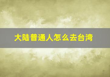 大陆普通人怎么去台湾