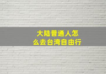 大陆普通人怎么去台湾自由行