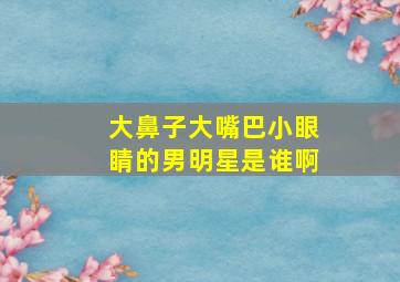 大鼻子大嘴巴小眼睛的男明星是谁啊