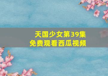 天国少女第39集免费观看西瓜视频