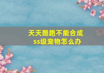 天天酷跑不能合成ss级宠物怎么办