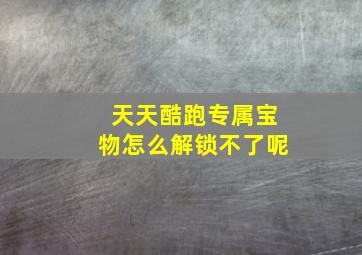 天天酷跑专属宝物怎么解锁不了呢