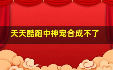 天天酷跑中神宠合成不了