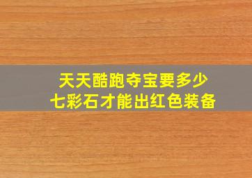 天天酷跑夺宝要多少七彩石才能出红色装备