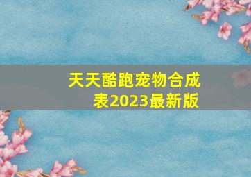 天天酷跑宠物合成表2023最新版