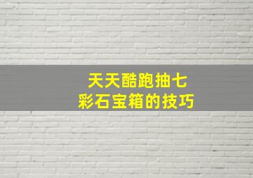 天天酷跑抽七彩石宝箱的技巧