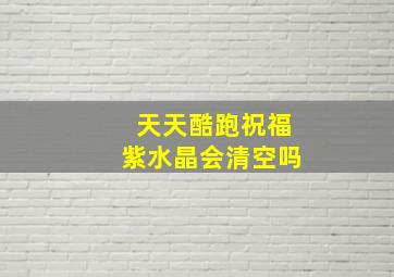 天天酷跑祝福紫水晶会清空吗