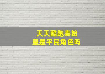 天天酷跑秦始皇是平民角色吗