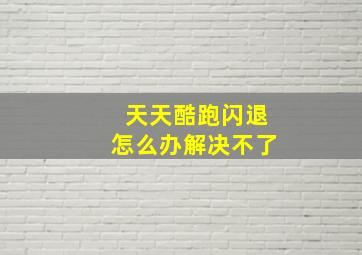 天天酷跑闪退怎么办解决不了