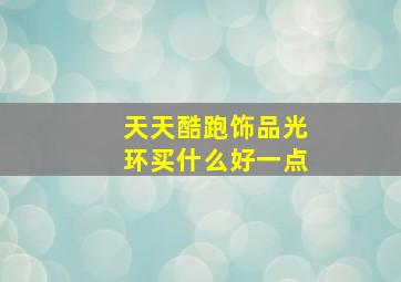 天天酷跑饰品光环买什么好一点