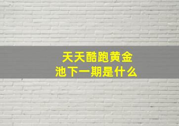 天天酷跑黄金池下一期是什么