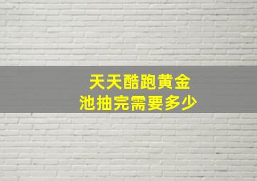 天天酷跑黄金池抽完需要多少