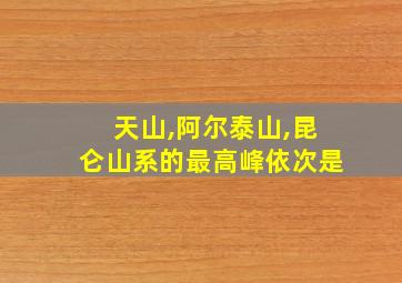 天山,阿尔泰山,昆仑山系的最高峰依次是