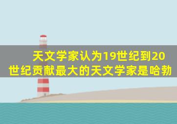 天文学家认为19世纪到20世纪贡献最大的天文学家是哈勃