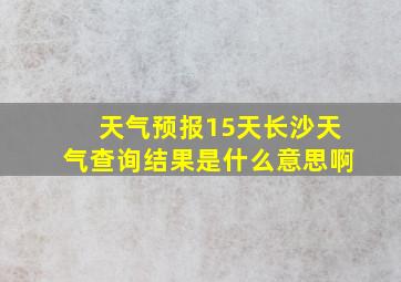 天气预报15天长沙天气查询结果是什么意思啊