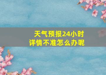 天气预报24小时详情不准怎么办呢