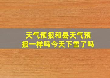 天气预报和县天气预报一样吗今天下雪了吗