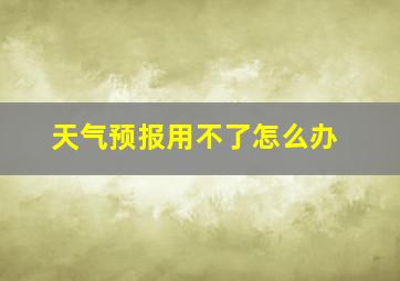 天气预报用不了怎么办