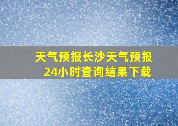 天气预报长沙天气预报24小时查询结果下载