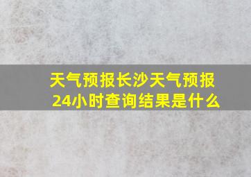 天气预报长沙天气预报24小时查询结果是什么