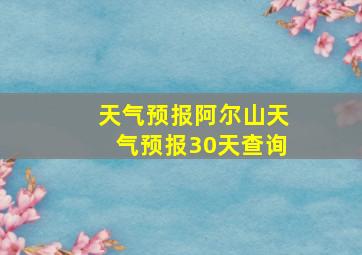 天气预报阿尔山天气预报30天查询