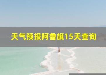 天气预报阿鲁旗15天查询