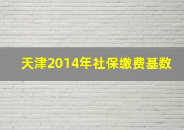 天津2014年社保缴费基数