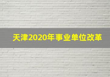 天津2020年事业单位改革