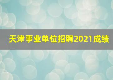 天津事业单位招聘2021成绩