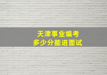 天津事业编考多少分能进面试