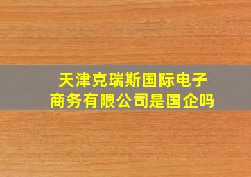 天津克瑞斯国际电子商务有限公司是国企吗