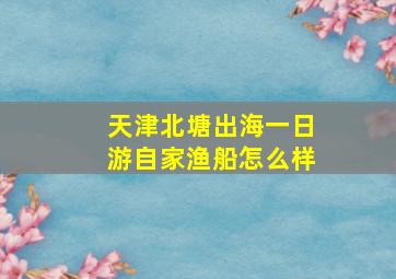 天津北塘出海一日游自家渔船怎么样