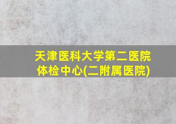 天津医科大学第二医院体检中心(二附属医院)