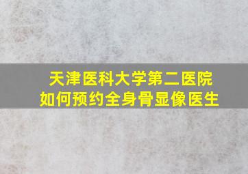 天津医科大学第二医院如何预约全身骨显像医生