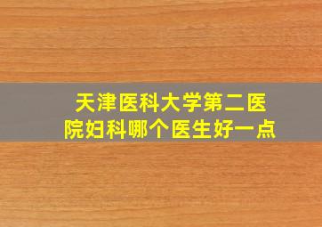 天津医科大学第二医院妇科哪个医生好一点