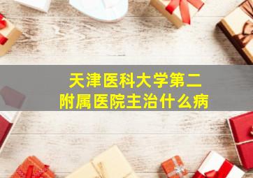 天津医科大学第二附属医院主治什么病