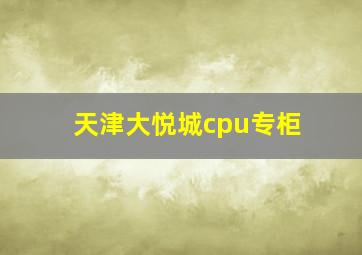 天津大悦城cpu专柜