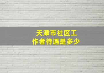 天津市社区工作者待遇是多少