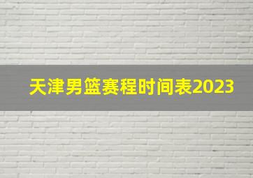 天津男篮赛程时间表2023