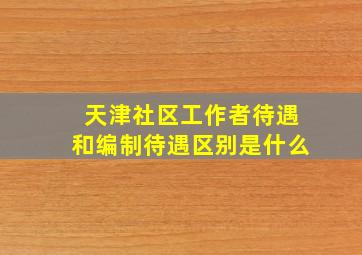 天津社区工作者待遇和编制待遇区别是什么