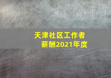 天津社区工作者薪酬2021年度